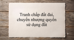 Bạn sắp mua đất và sợ rơi vào tranh chấp đất đai? Xem ngay 3 cạm bẫy phổ biến nhất khi chuyển nhượng quyền sử dụng đất